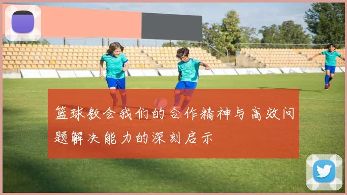 篮球教会我们的合作精神与高效问题解决能力的深刻启示