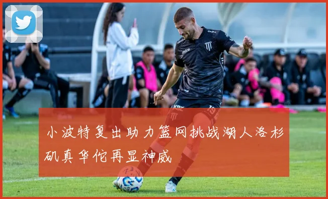 小波特复出助力篮网挑战湖人洛杉矶真华佗再显神威