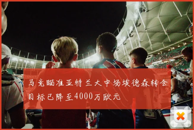 马竞瞄准亚特兰大中场埃德森转会目标已降至4000万欧元