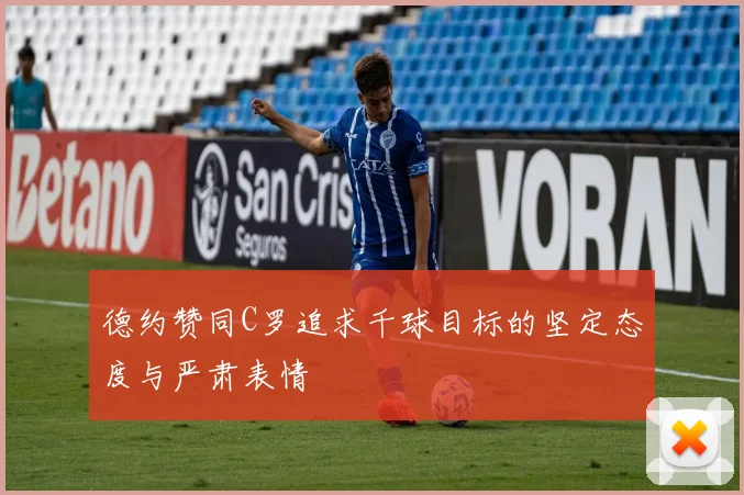 德约赞同C罗追求千球目标的坚定态度与严肃表情