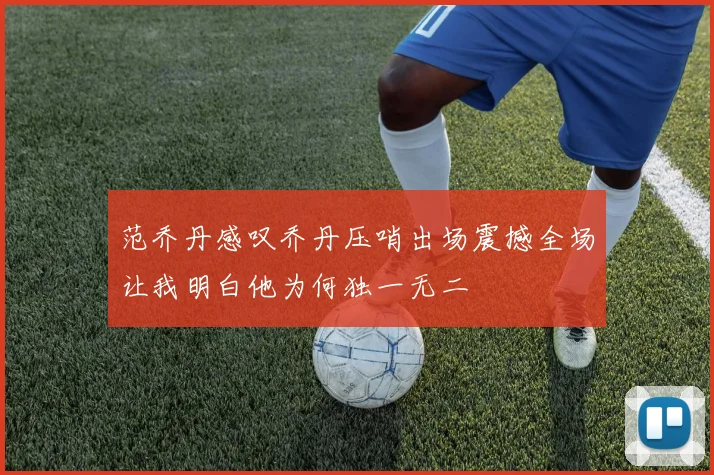范乔丹感叹乔丹压哨出场震撼全场让我明白他为何独一无二