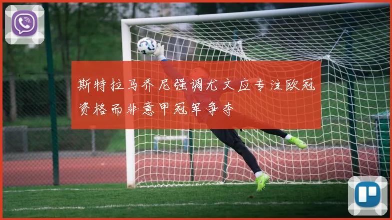 斯特拉马乔尼强调尤文应专注欧冠资格而非意甲冠军争夺