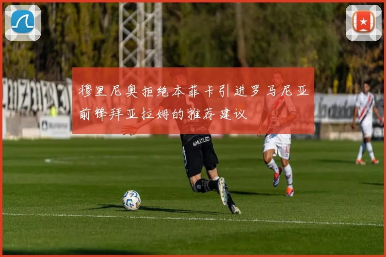 穆里尼奥拒绝本菲卡引进罗马尼亚前锋拜亚拉姆的推荐建议