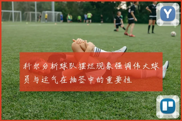 科尔分析球队摆烂现象强调伟大球员与运气在抽签中的重要性