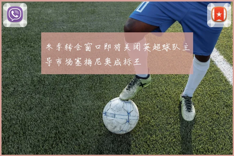 冬季转会窗口即将关闭英超球队主导市场塞梅尼奥成标王