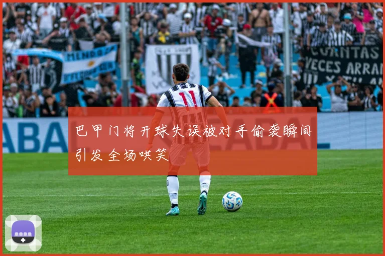 巴甲门将开球失误被对手偷袭瞬间引发全场哄笑