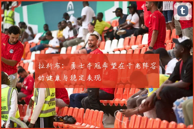 拉科布：勇士夺冠希望在于老阵容的健康与稳定表现