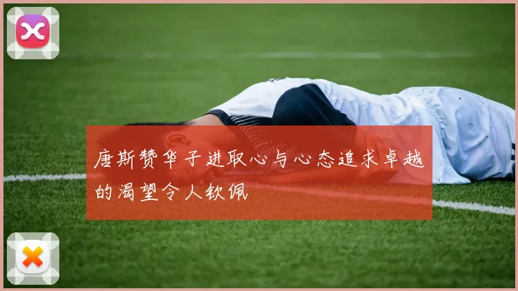 唐斯赞华子进取心与心态追求卓越的渴望令人钦佩