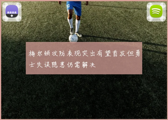 梅尔顿攻防表现突出有望首发但勇士失误隐患仍需解决