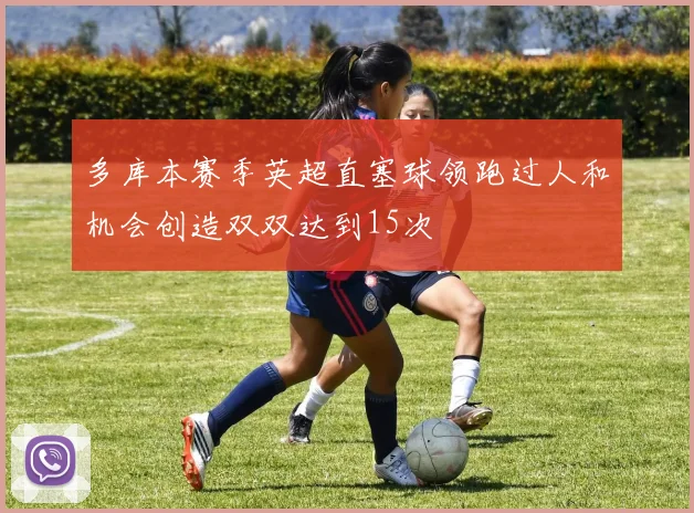 多库本赛季英超直塞球领跑过人和机会创造双双达到15次