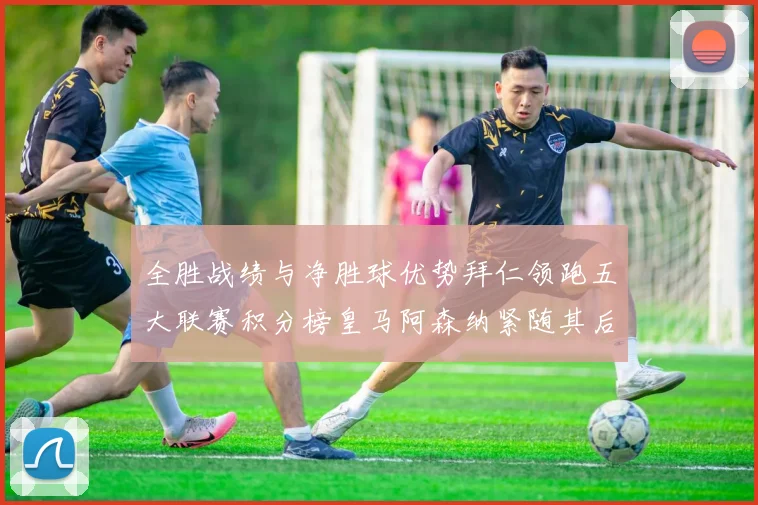全胜战绩与净胜球优势拜仁领跑五大联赛积分榜皇马阿森纳紧随其后