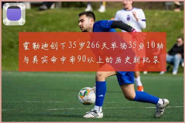 霍勒迪创下35岁266天单场35分10助与真实命中率90以上的历史新纪录