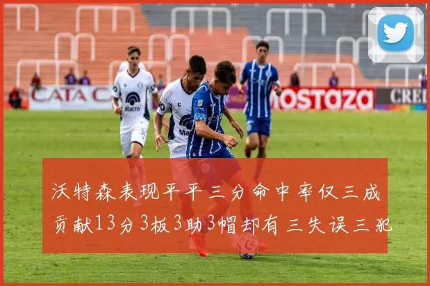 沃特森表现平平三分命中率仅三成贡献13分3板3助3帽却有三失误三犯规