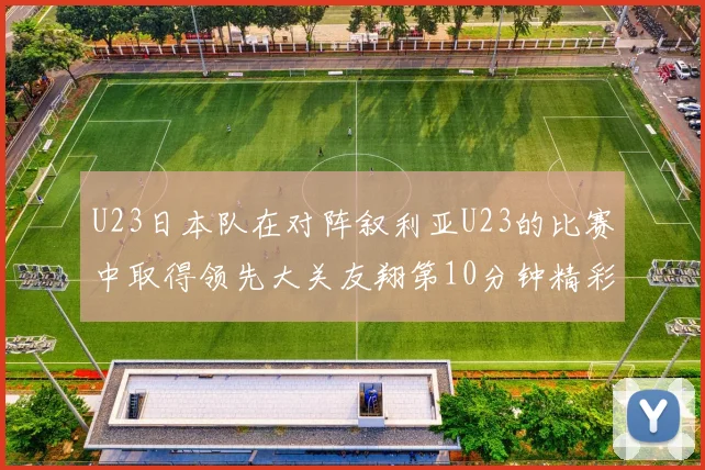 U23日本队在对阵叙利亚U23的比赛中取得领先大关友翔第10分钟精彩进球