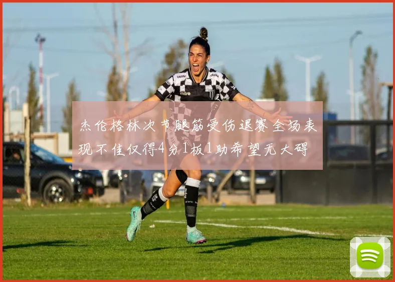 杰伦格林次节腿筋受伤退赛全场表现不佳仅得4分1板1助希望无大碍