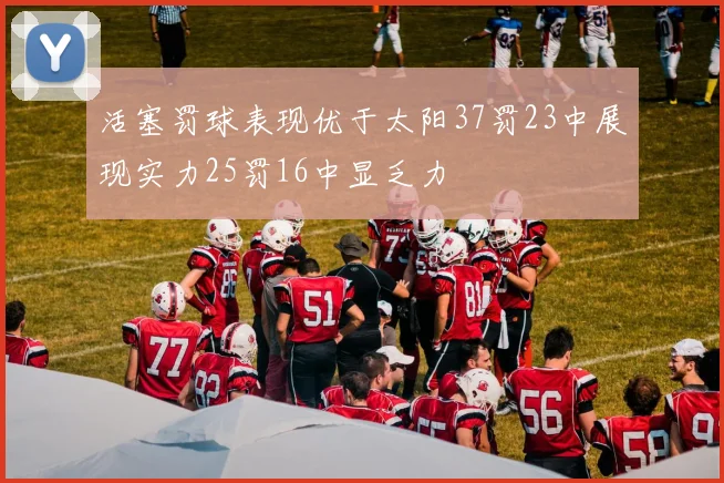 活塞罚球表现优于太阳37罚23中展现实力25罚16中显乏力
