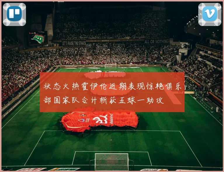 状态火热霍伊伦近期表现惊艳俱乐部国家队合计斩获五球一助攻