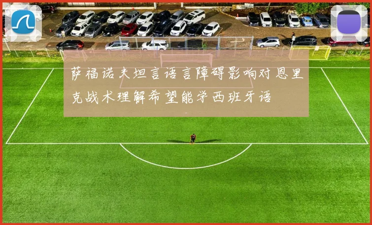 萨福诺夫坦言语言障碍影响对恩里克战术理解希望能学西班牙语