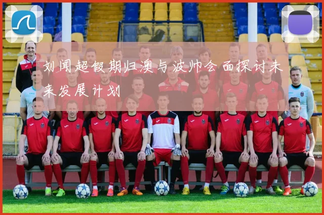 刘闻超假期归澳与波帅会面探讨未来发展计划