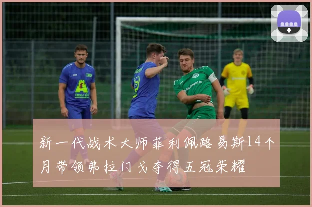 新一代战术大师菲利佩路易斯14个月带领弗拉门戈夺得五冠荣耀