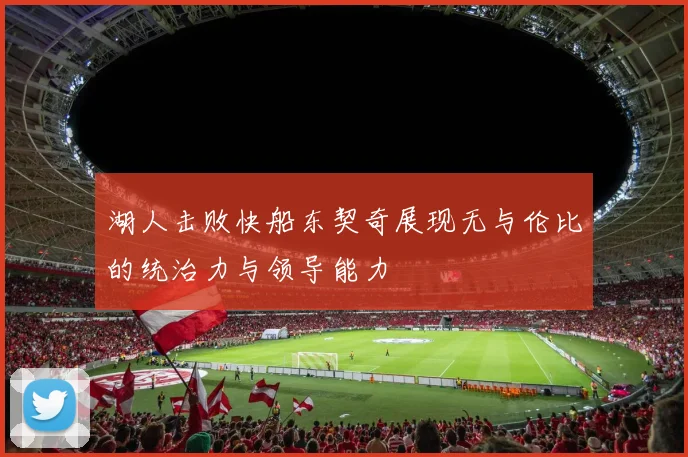 湖人击败快船东契奇展现无与伦比的统治力与领导能力