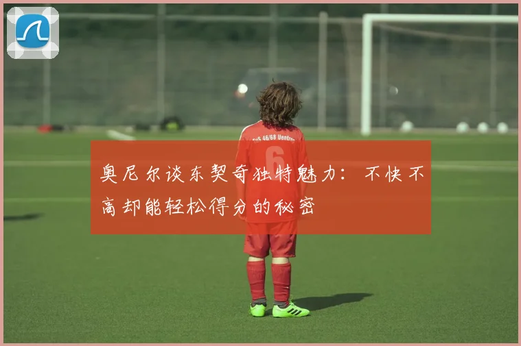 奥尼尔谈东契奇独特魅力：不快不高却能轻松得分的秘密