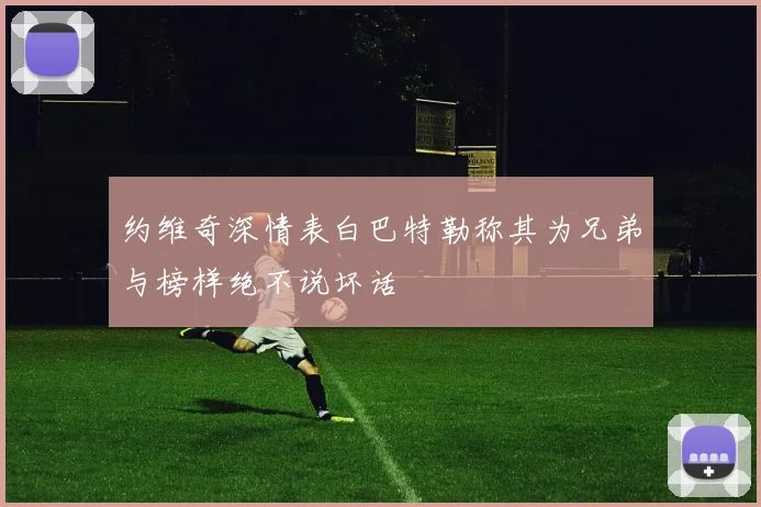 约维奇深情表白巴特勒称其为兄弟与榜样绝不说坏话