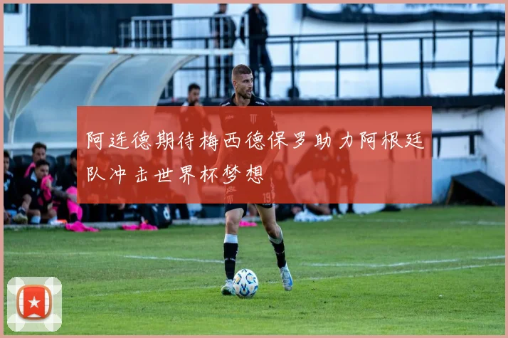 阿连德期待梅西德保罗助力阿根廷队冲击世界杯梦想