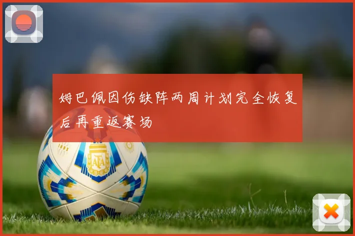 姆巴佩因伤缺阵两周计划完全恢复后再重返赛场