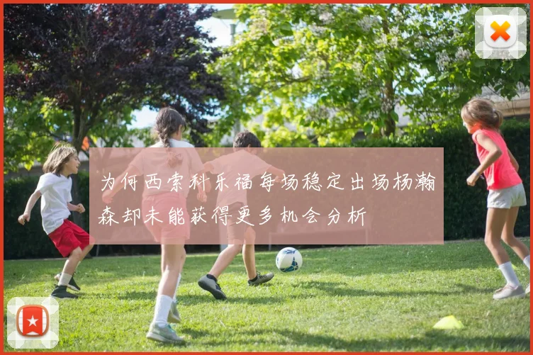 为何西索科乐福每场稳定出场杨瀚森却未能获得更多机会分析
