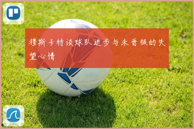 穆斯卡特谈球队进步与未晋级的失望心情