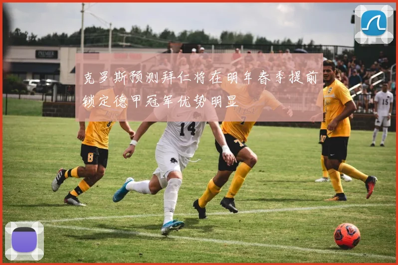 克罗斯预测拜仁将在明年春季提前锁定德甲冠军优势明显