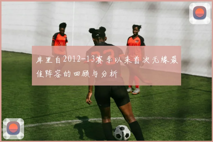 库里自2012-13赛季以来首次无缘最佳阵容的回顾与分析