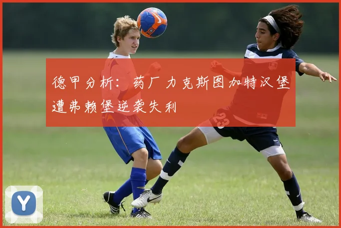 德甲分析：药厂力克斯图加特汉堡遭弗赖堡逆袭失利