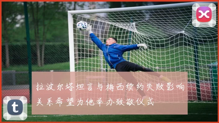 拉波尔塔坦言与梅西续约失败影响关系希望为他举办致敬仪式