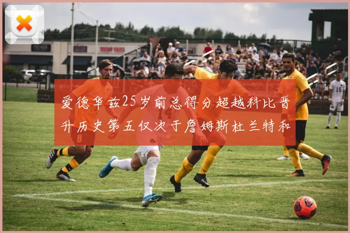 爱德华兹25岁前总得分超越科比晋升历史第五仅次于詹姆斯杜兰特和东契奇