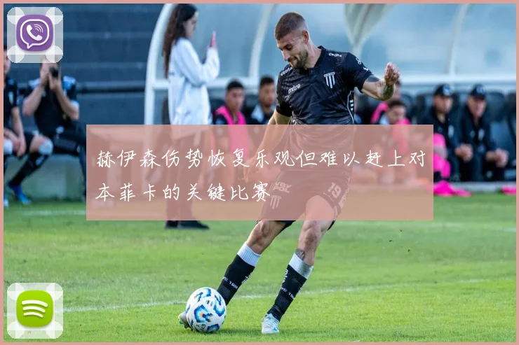 赫伊森伤势恢复乐观但难以赶上对本菲卡的关键比赛