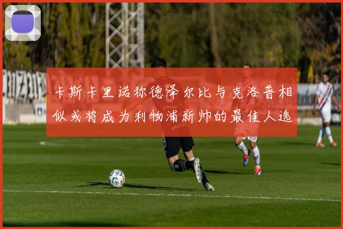 卡斯卡里诺称德泽尔比与克洛普相似或将成为利物浦新帅的最佳人选