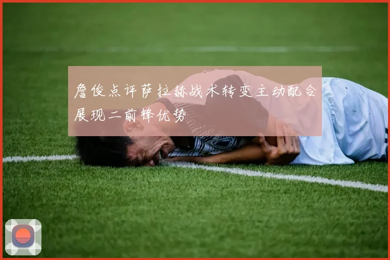 詹俊点评萨拉赫战术转变主动配合展现二前锋优势