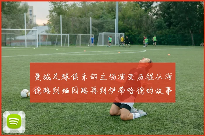 曼城足球俱乐部主场演变历程从海德路到缅因路再到伊蒂哈德的故事
