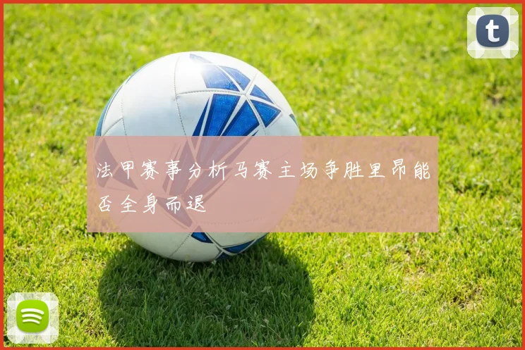 法甲赛事分析马赛主场争胜里昂能否全身而退