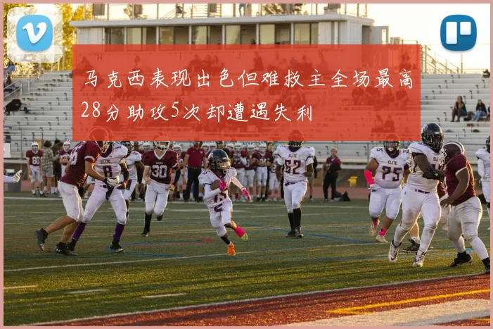 马克西表现出色但难救主全场最高28分助攻5次却遭遇失利