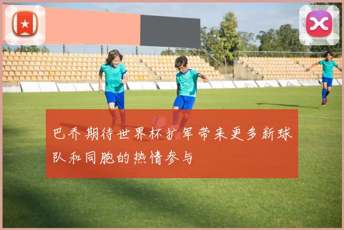 巴乔期待世界杯扩军带来更多新球队和同胞的热情参与