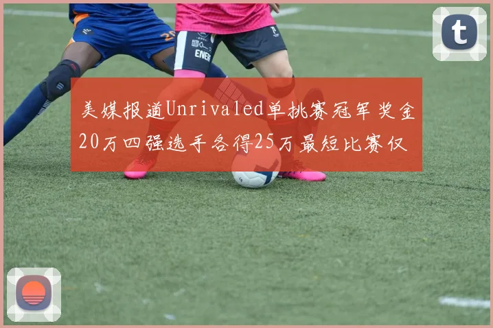 美媒报道Unrivaled单挑赛冠军奖金20万四强选手各得25万最短比赛仅15分钟结束