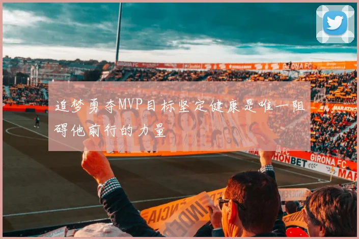 追梦勇夺MVP目标坚定健康是唯一阻碍他前行的力量