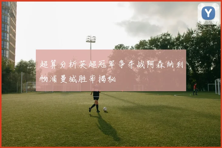 超算分析英超冠军争夺战阿森纳利物浦曼城胜率揭秘