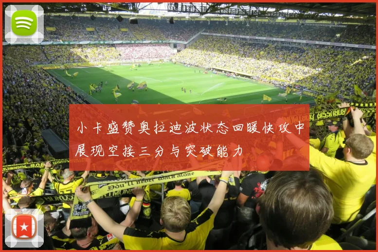 小卡盛赞奥拉迪波状态回暖快攻中展现空接三分与突破能力