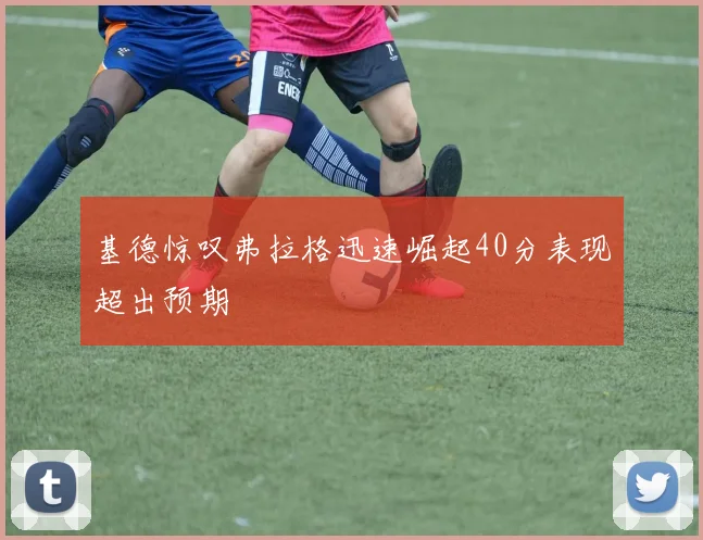 基德惊叹弗拉格迅速崛起40分表现超出预期